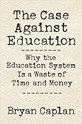 The Case Against Education: Why the Education System Is a Waste of Time and Money