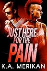 Just Here for the Pain by K.A. Merikan