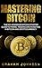 Mastering Bitcoin: The No-Nonsense Bitcoin Starter Guide to Mining, Trading and Investing in Bitcoin and Cryptocurrency (Cryptocurrency Series Book 3)