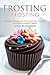 Frosting Recipes: Amazing Recipes for You to Do Your Frosting and Make Frosted Cakes!