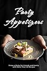 Party Appetizers: Throw a Party for Friends and Family with More Than 50 Recipes