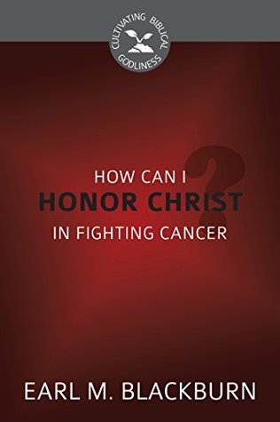 How Can I Honor Christ in Fighting Cancer? (Cultivating Biblical Godliness)