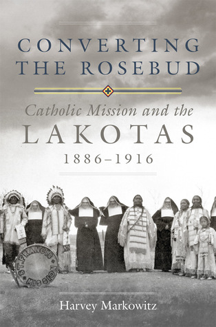 Converting the Rosebud: Catholic Mission and the Lakotas, 1886–1916 (Volume 277) (The Civilization of the American Indian Series)
