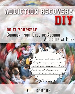 Addiction Recovery DIY: Do it Yourself - Conquer Your Drug or Alcohol Addiction at Home (Addiction DIY)