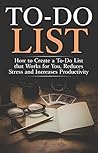 To-Do List: How to Create a To-Do List that Works for You, Reduces Stress and Increases Productivity