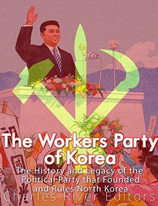 The Workers' Party of Korea: The History and Legacy of the Political Party that Founded and Rules North Korea (Kindle Edition)