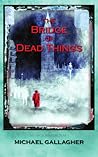 The Bridge of Dead Things by Michael   Gallagher
