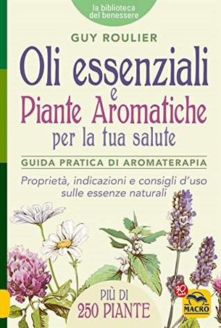 Oli Essenziali e Piante Aromatiche per la tua Salute: Guida pratica di aromaterapia. Proprietà, indicazioni e consigli d'uso sulle essenze naturali (Italian Edition)