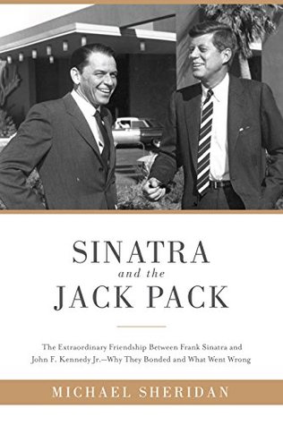 Sinatra and the Jack Pack: The Extraordinary Friendship between Frank Sinatra and John F. Kennedy-Why They Bonded and What Went Wrong