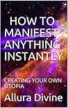 HOW TO MANIFEST ANYTHING INSTANTLY: CREATING YOUR OWN UTOPIA Book cover for HOW TO MANIFEST ANYTHING INSTANTLY: CREATING YOUR OWN UTOPIA