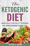 The Ketogenic Diet: How You Can Use It To Burn Fat And Change Your Life (Weight Loss, Fat Loss, Keto Diet, Ketogenic Diet For Beginners)