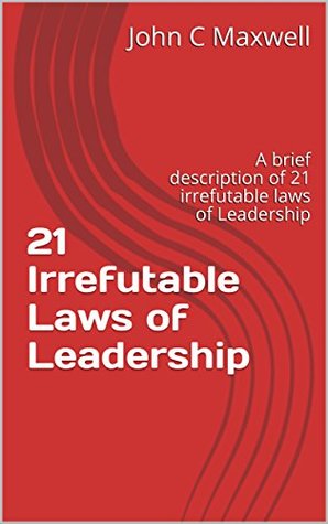 21 Irrefutable Laws of Leadership: A Brief Description of 21 Irrefutable Laws of Leadership