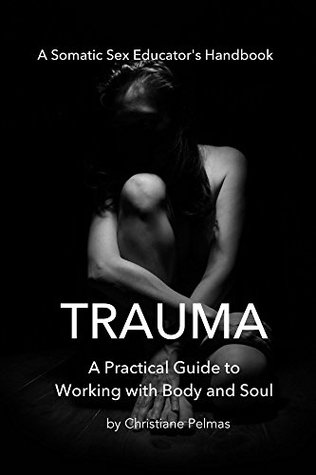 Trauma: A Practical Guide To Working With Body and Soul (Somatic Sex Educator's Handbook Book 1)