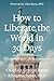 How To Liberate The World In 30 Days: A Step-By-Step Guide to Take Back Your Country