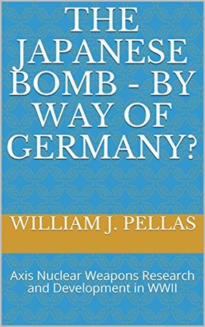 The Japanese Bomb - By Way of Germany?: Axis Nuclear Weapons Research and Development in WWII (Kindle Edition)