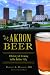 Akron Beer: A History of Brewing in the Rubber City (American Palate)