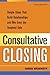 Consultative Closing: Simple Steps That Build Relationships and Win Even the Toughest Sale