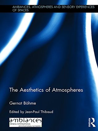The Aesthetics of Atmospheres (Ambiances, Atmospheres and Sensory Experiences of Spaces)