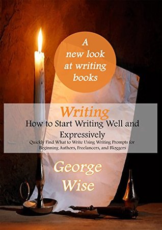 Writing: How to Start Writing Well and Expressively: Quickly Find What to Write Using Writing Prompts for Beginning Authors, Freelancers, and Bloggers ... writing practice) (How to write Book 1)