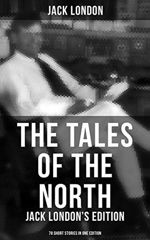 The Tales of the North: Jack London's Edition - 78 Short Stories in One Edition: Enriched edition. 78 Northland Tales of Survival, Gold Rush Adventure & Wilderness