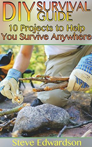 DIY Survival Guide: 10 Projects to Help You Survive Anywhere: (Survival Skills, Prepping)