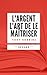 L'ARGENT : L'ART DE LE MAÎTRISER: Résumé en Français (French Edition)