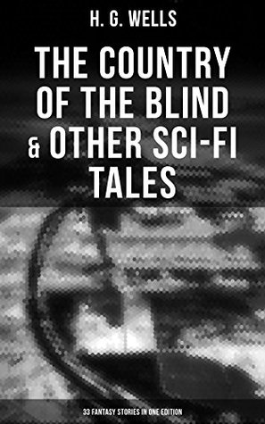 The Country of the Blind & Other Sci-Fi Tales - 33 Fantasy Stories in One Edition: Enriched edition. The Original 1911 edition
