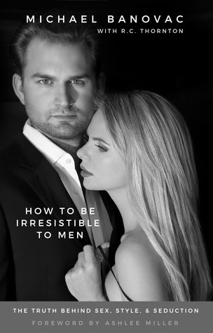 How To Be Irresistible To Men: The Truth Behind Sex, Style, & Seduction