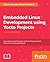 Embedded Linux Development using Yocto Projects: Learn to leverage the power of Yocto Project to build efficient Linux-based products