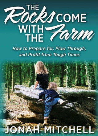 The Rocks Come With The Farm: How To Prepare For, Plow Through, And Profit From Tough Times