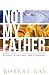 Not My Father: Understanding God's Nature in the Midsto of Storms, Disasters, and Judgment