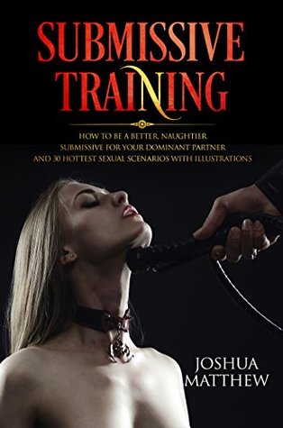 SUBMISSIVE TRAINING: How To Be A Better, Naughtier Submissive For Your Dominant Partner and 30 Hottest Sexual Scenarios with Illustrations