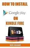 HOW TO INSTALL GOOGLE PLAY ON KINDLE FIRE: A Complete Guide on How To Install Google Play Store On Kindle Fire And Gain Access To Thousands Of Apps In 5 Minutes