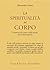 La spiritualità del corpo. L'armonia del corpo e della mente ... by Alexander Lowen