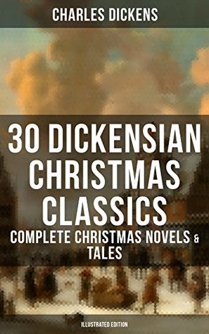30 DICKENSIAN CHRISTMAS CLASSICS: Complete Christmas Novels & Tales (Illustrated Edition): A Christmas Carol, The Battle of Life, The Chimes, Oliver Twist, ... Papers, Great Expectations and more