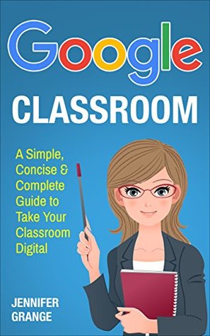 Google Classroom: A Simple, Concise & Complete Guide to Take Your Classroom Digital (Kindle Edition)