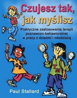 Czujesz tak, jak myślisz. praktyczne zastosowania terapii poznawczo-behawioralnej w pracy z dziećmi i młodzieżą