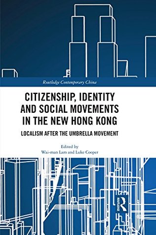Citizenship, Identity and Social Movements in the New Hong Kong: Localism after the Umbrella Movement (Routledge Contemporary China Series Book 178)