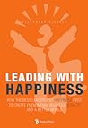 Leading With Happiness: How the Best Leaders Put Happiness First to Create Phenomenal Business Results and a Better World