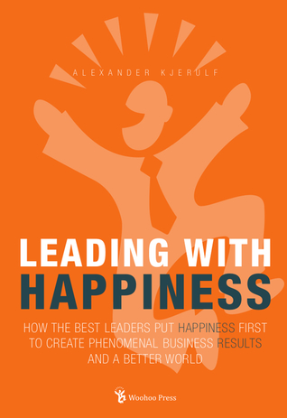 Leading With Happiness: How the Best Leaders Put Happiness First to Create Phenomenal Business Results and a Better World (Paperback)