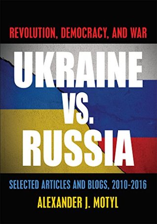 Ukraine vs. Russia: Revolution, Democracy and War: Selected Articles and Blogs, 2010-2016
