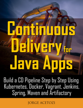 Continuous Delivery for Java Apps: Build a CD Pipeline Step by Step Using Kubernetes, Docker, Vagrant, Jenkins, Spring, Maven and Artifactory