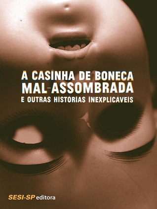 A casinha de boneca mal-assombrada e outras histórias inexplicáveis