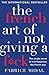 The French Art of Not Giving a F*ck The simple secret to true happiness, the French way by Fabrice Midal