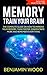 Memory. Train Your Brain.: The Complete Guide on How to Improve Your Memory, Think Faster, Concentrate More and Remember Everything