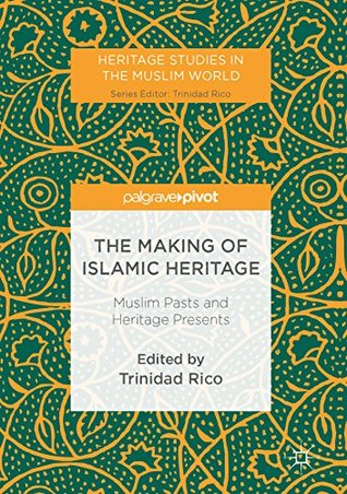 The Making of Islamic Heritage: Muslim Pasts and Heritage Presents (Heritage Studies in the Muslim World)