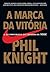 A Marca da Vitória. A Autobiografia do Criador da Nike by Phil Knight