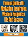 Famous Quotes On Motivation, Inspiration, Wisdom, Happiness, Life And Success.: An Outstanding Collection Of Inspirational And Motivational Quotes From The World's Most Influential Leaders