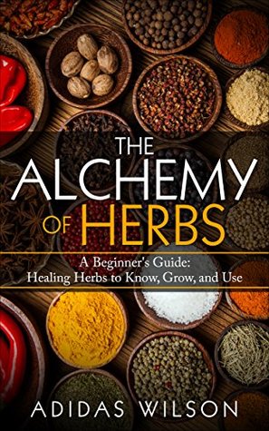 The Alchemy of Herbs: A Beginner's Guide: Healing Herbs to Know, Grow, and Use (Kindle Edition)