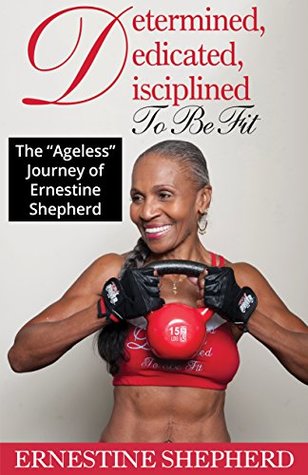 Determined, Dedicated, Disciplined to Be Fit: The "Ageless" Journey of Ernestine Shepherd (Kindle Edition)